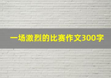 一场激烈的比赛作文300字