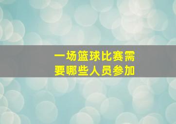 一场篮球比赛需要哪些人员参加