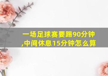 一场足球赛要踢90分钟,中间休息15分钟怎么算