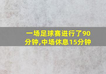 一场足球赛进行了90分钟,中场休息15分钟