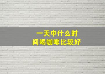 一天中什么时间喝咖啡比较好