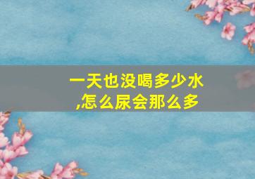 一天也没喝多少水,怎么尿会那么多