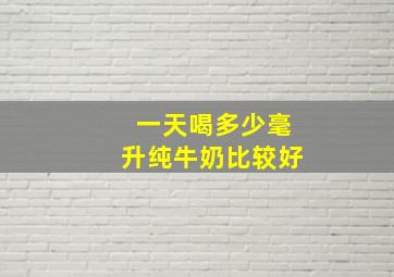 一天喝多少毫升纯牛奶比较好