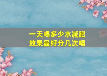 一天喝多少水减肥效果最好分几次喝