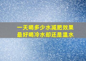 一天喝多少水减肥效果最好喝冷水却还是温水