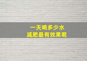 一天喝多少水减肥最有效果呢