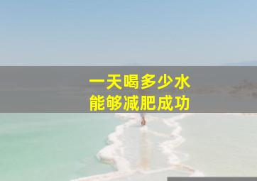 一天喝多少水能够减肥成功