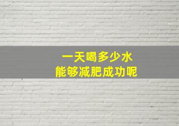 一天喝多少水能够减肥成功呢