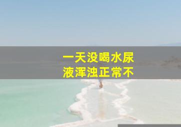 一天没喝水尿液浑浊正常不