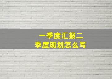 一季度汇报二季度规划怎么写