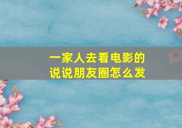 一家人去看电影的说说朋友圈怎么发