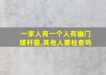 一家人有一个人有幽门螺杆菌,其他人要检查吗