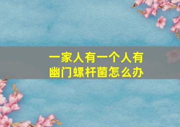 一家人有一个人有幽门螺杆菌怎么办