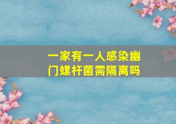 一家有一人感染幽门螺杆菌需隔离吗