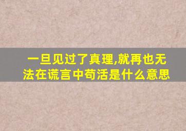 一旦见过了真理,就再也无法在谎言中苟活是什么意思