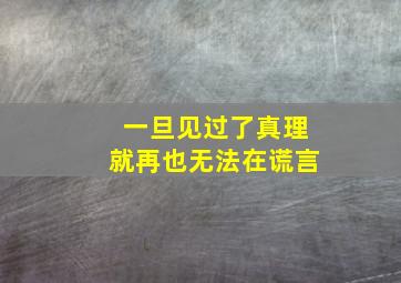 一旦见过了真理就再也无法在谎言