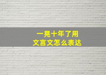 一晃十年了用文言文怎么表达