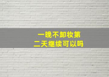 一晚不卸妆第二天继续可以吗