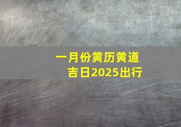 一月份黄历黄道吉日2025出行