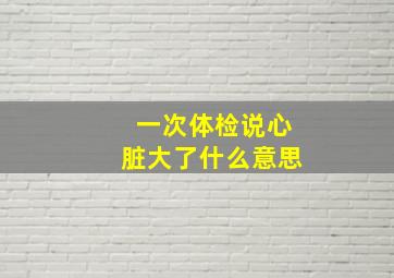 一次体检说心脏大了什么意思