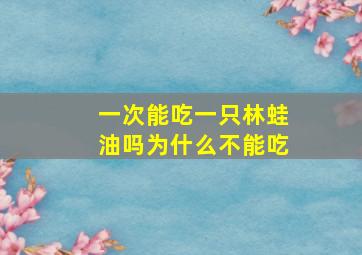 一次能吃一只林蛙油吗为什么不能吃