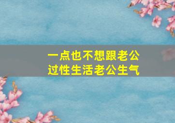 一点也不想跟老公过性生活老公生气