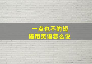 一点也不的短语用英语怎么说