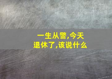 一生从警,今天退休了,该说什么