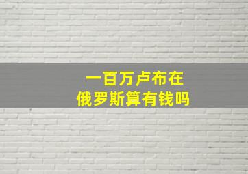 一百万卢布在俄罗斯算有钱吗