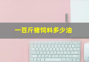 一百斤猪饲料多少油