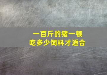 一百斤的猪一顿吃多少饲料才适合