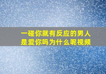 一碰你就有反应的男人是爱你吗为什么呢视频