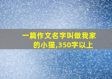 一篇作文名字叫做我家的小猫,350字以上