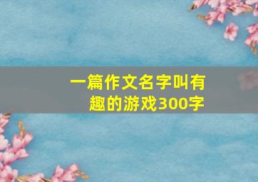 一篇作文名字叫有趣的游戏300字