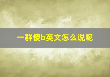 一群傻b英文怎么说呢