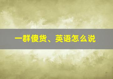 一群傻货、英语怎么说