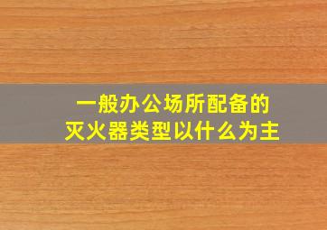 一般办公场所配备的灭火器类型以什么为主