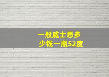 一般威士忌多少钱一瓶52度