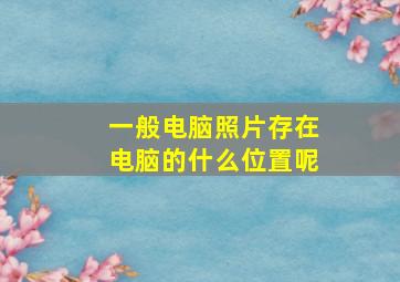 一般电脑照片存在电脑的什么位置呢