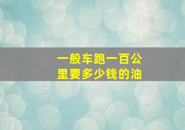 一般车跑一百公里要多少钱的油