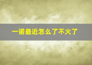 一诺最近怎么了不火了