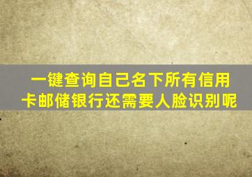 一键查询自己名下所有信用卡邮储银行还需要人脸识别呢