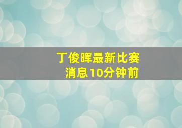 丁俊晖最新比赛消息10分钟前