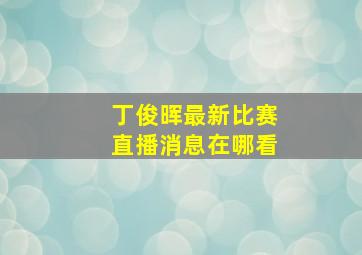 丁俊晖最新比赛直播消息在哪看