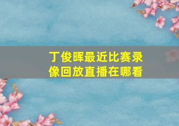 丁俊晖最近比赛录像回放直播在哪看