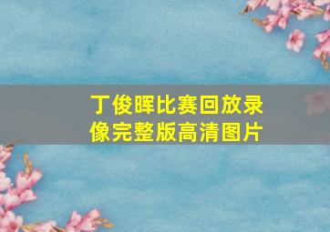 丁俊晖比赛回放录像完整版高清图片