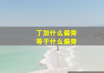 丁加什么偏旁等于什么偏旁