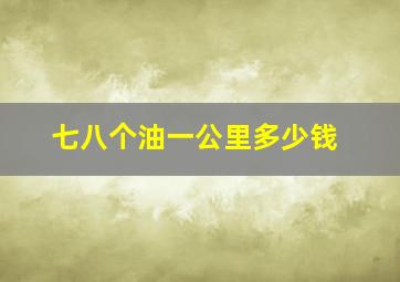 七八个油一公里多少钱