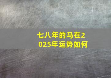 七八年的马在2025年运势如何