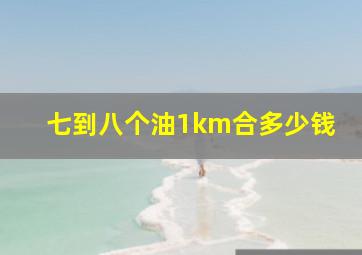 七到八个油1km合多少钱